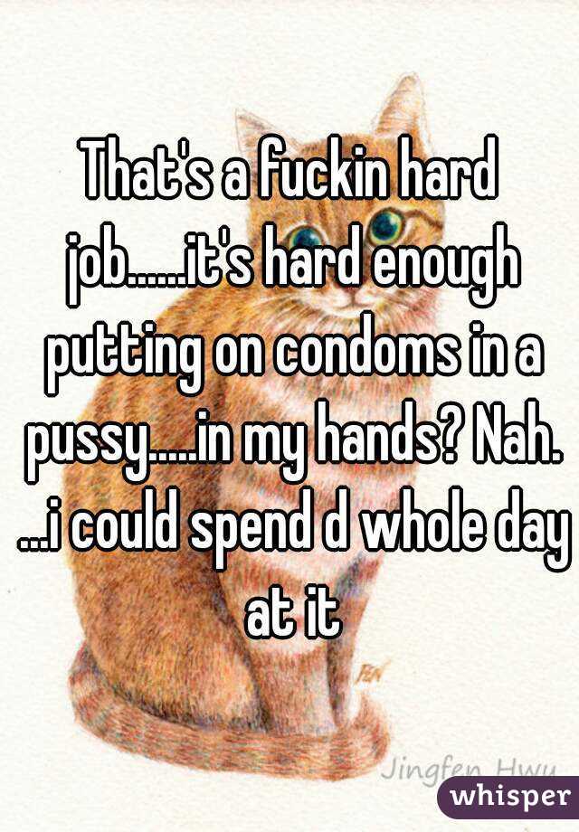 That's a fuckin hard job......it's hard enough putting on condoms in a pussy.....in my hands? Nah. ...i could spend d whole day at it