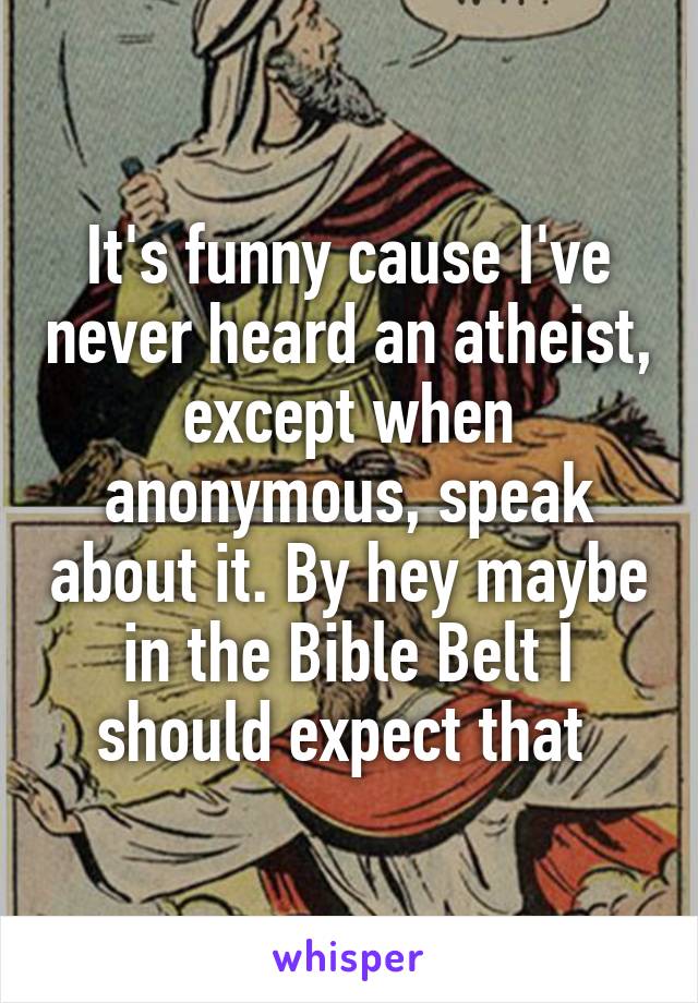 It's funny cause I've never heard an atheist, except when anonymous, speak about it. By hey maybe in the Bible Belt I should expect that 