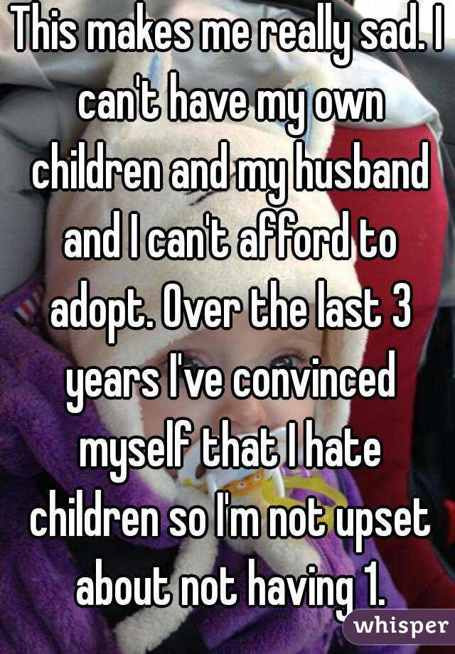 This makes me really sad. I can't have my own children and my husband and I can't afford to adopt. Over the last 3 years I've convinced myself that I hate children so I'm not upset about not having 1.