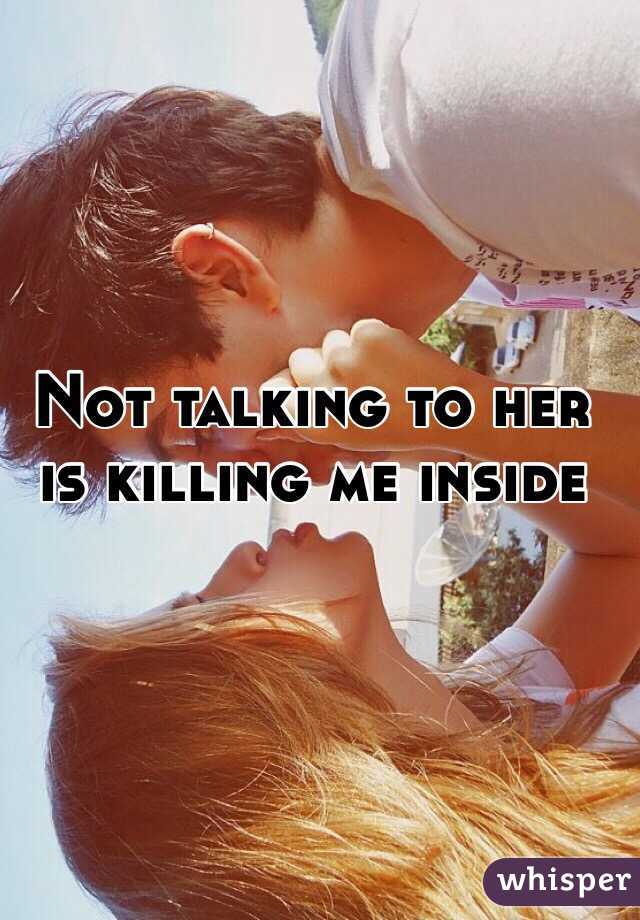 Not talking to her is killing me inside