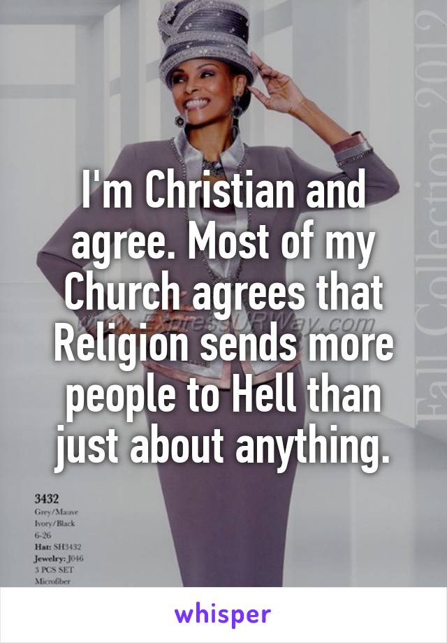 I'm Christian and agree. Most of my Church agrees that Religion sends more people to Hell than just about anything.