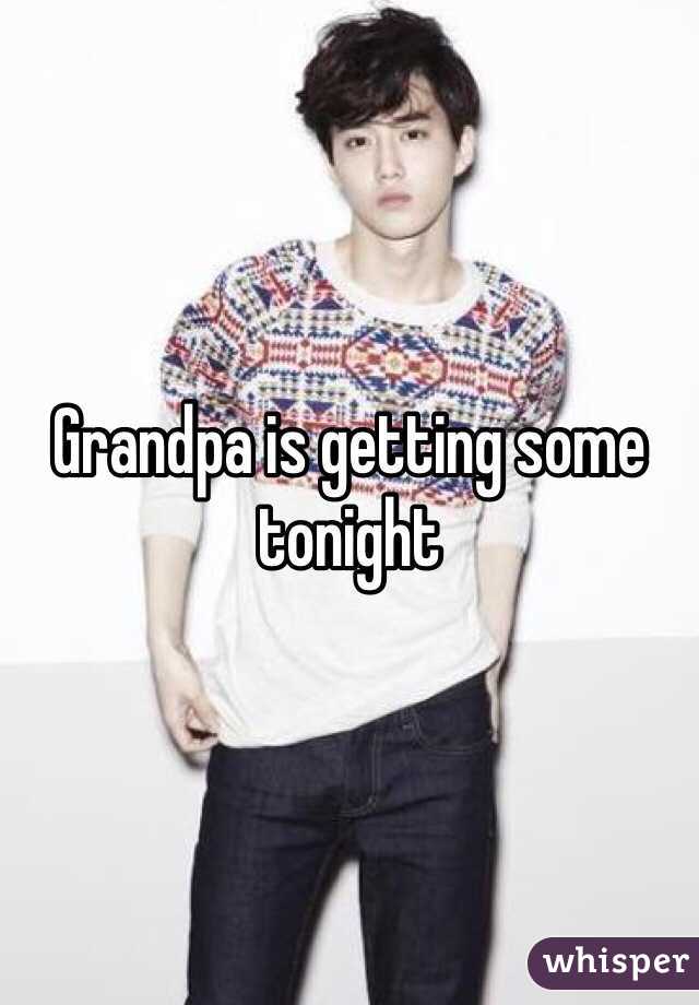 Grandpa is getting some tonight