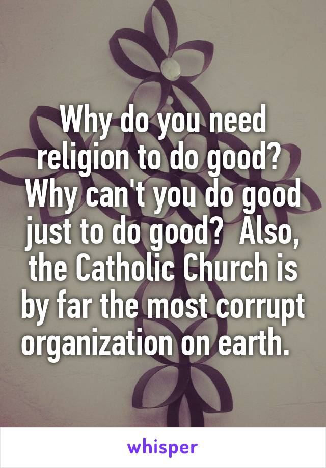 Why do you need religion to do good?  Why can't you do good just to do good?  Also, the Catholic Church is by far the most corrupt organization on earth.  