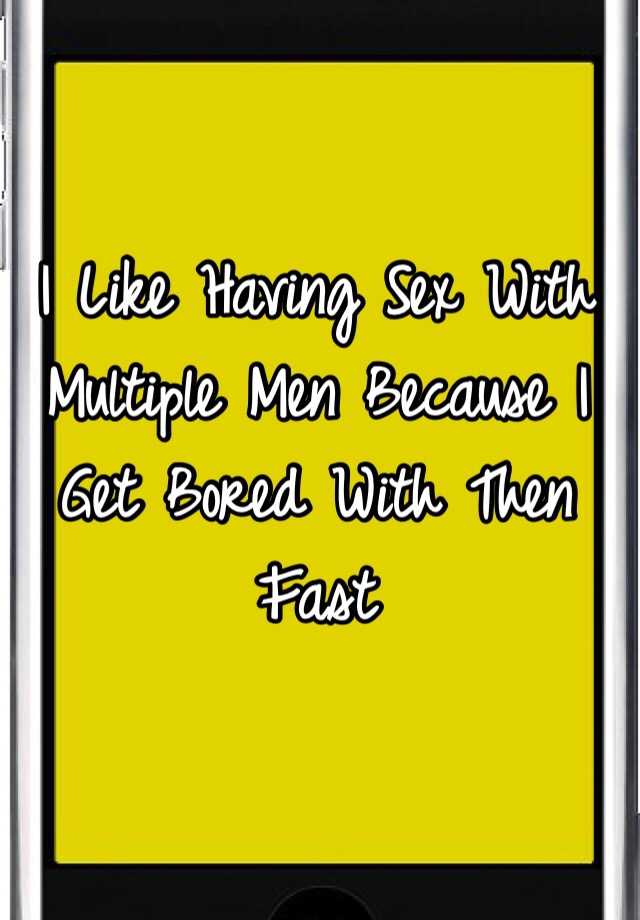 I Like Having Sex With Multiple Men Because I Get Bored With Then Fast 