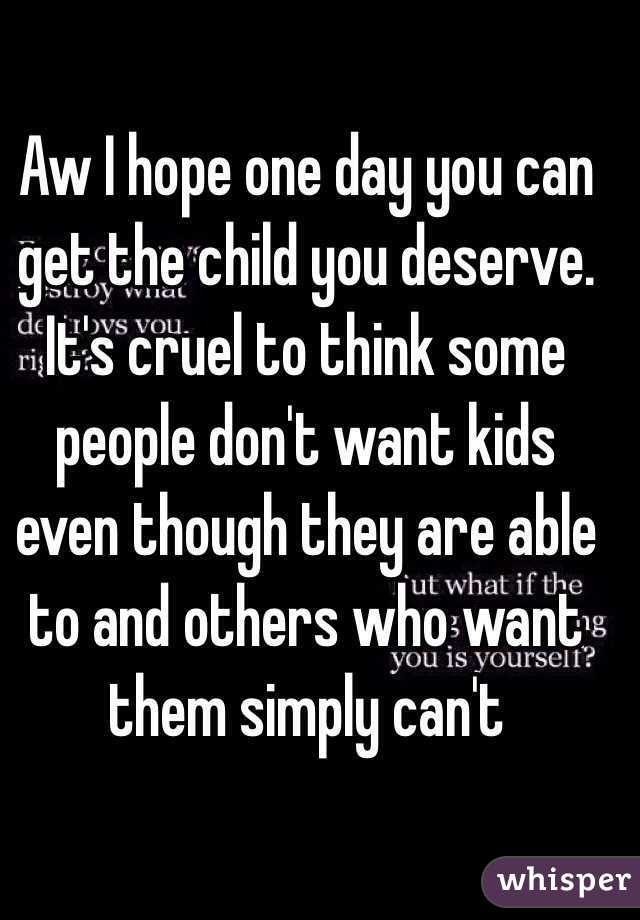 Aw I hope one day you can get the child you deserve. It's cruel to think some people don't want kids even though they are able to and others who want them simply can't