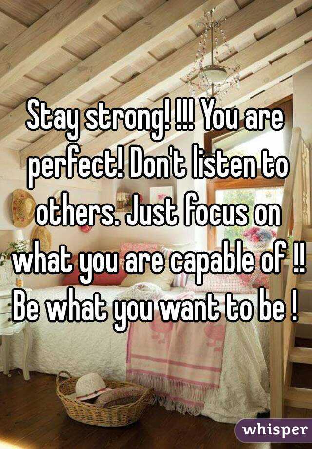 Stay strong! !!! You are perfect! Don't listen to others. Just focus on what you are capable of !! Be what you want to be ! 