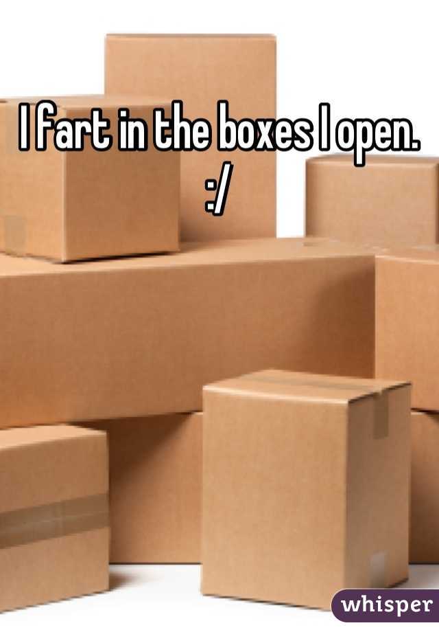 I fart in the boxes I open. :/