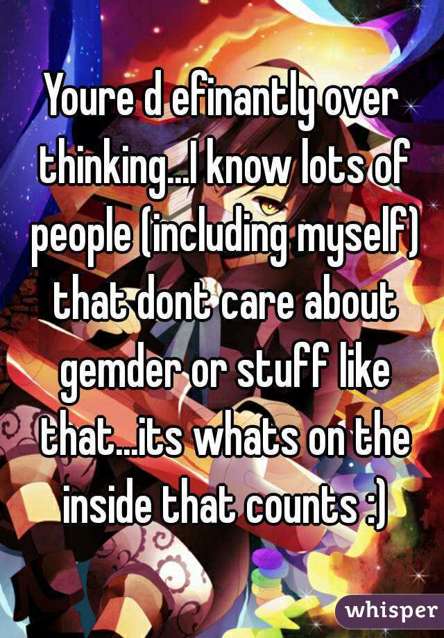 Youre d efinantly over thinking...I know lots of people (including myself) that dont care about gemder or stuff like that...its whats on the inside that counts :)
