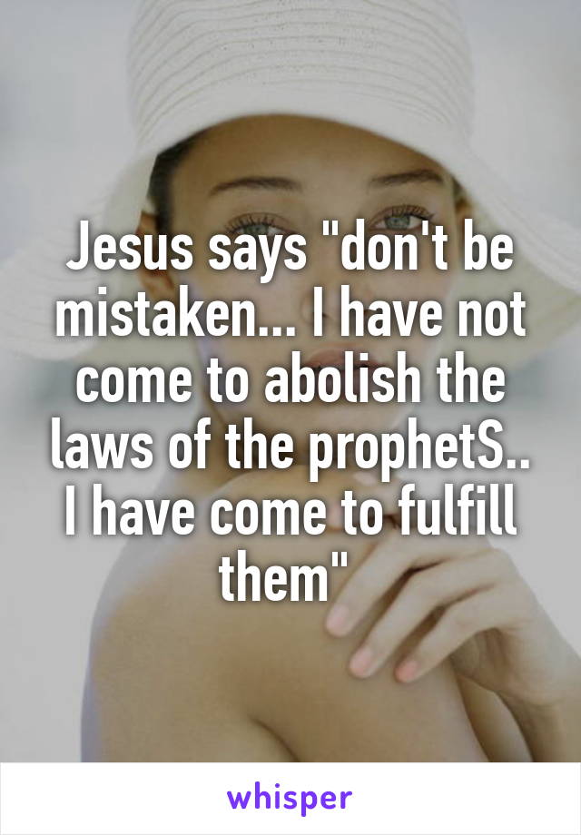 Jesus says "don't be mistaken... I have not come to abolish the laws of the prophetS.. I have come to fulfill them" 