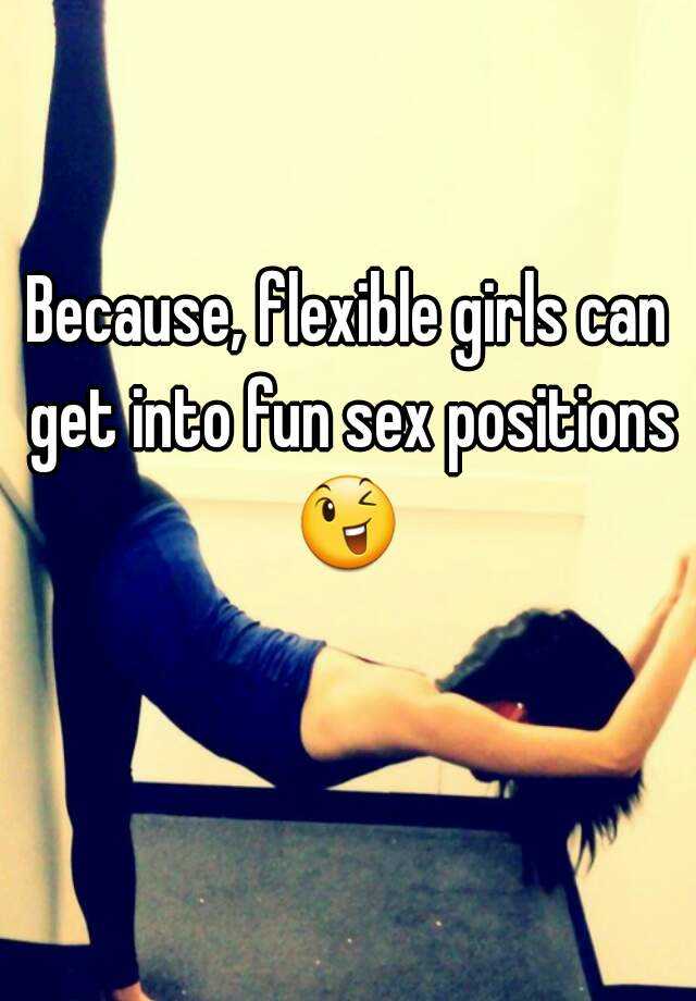 Because, flexible girls can get into fun sex positions