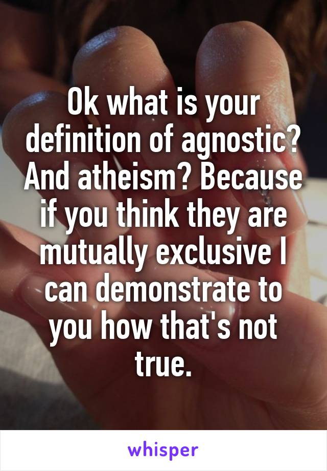 Ok what is your definition of agnostic? And atheism? Because if you think they are mutually exclusive I can demonstrate to you how that's not true.