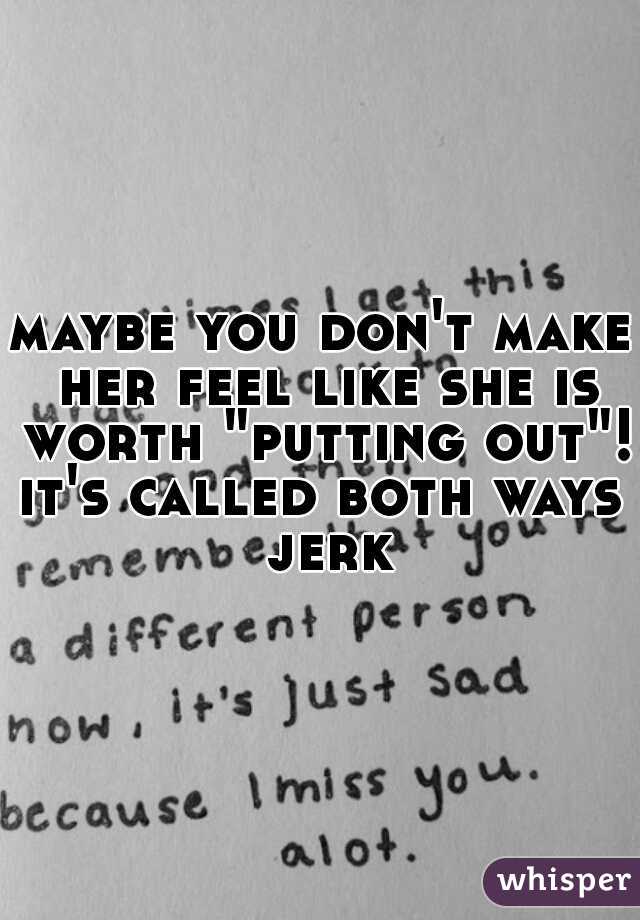 maybe you don't make her feel like she is worth "putting out"!
it's called both ways jerk