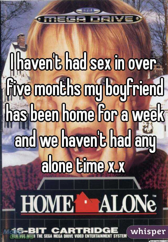 I haven't had sex in over five months my boyfriend has been home for a week and we haven't had any alone time x.x 
