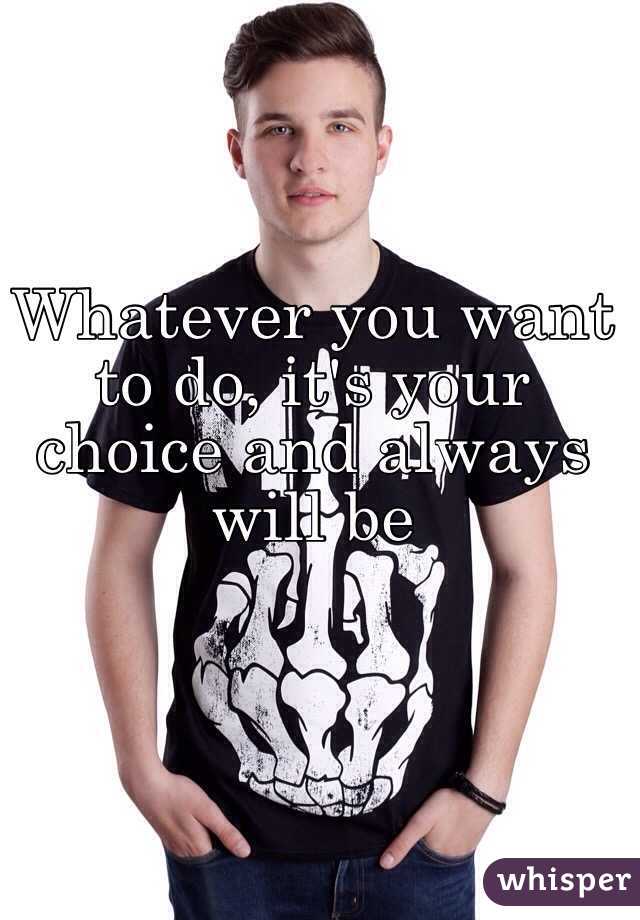 Whatever you want to do, it's your choice and always will be