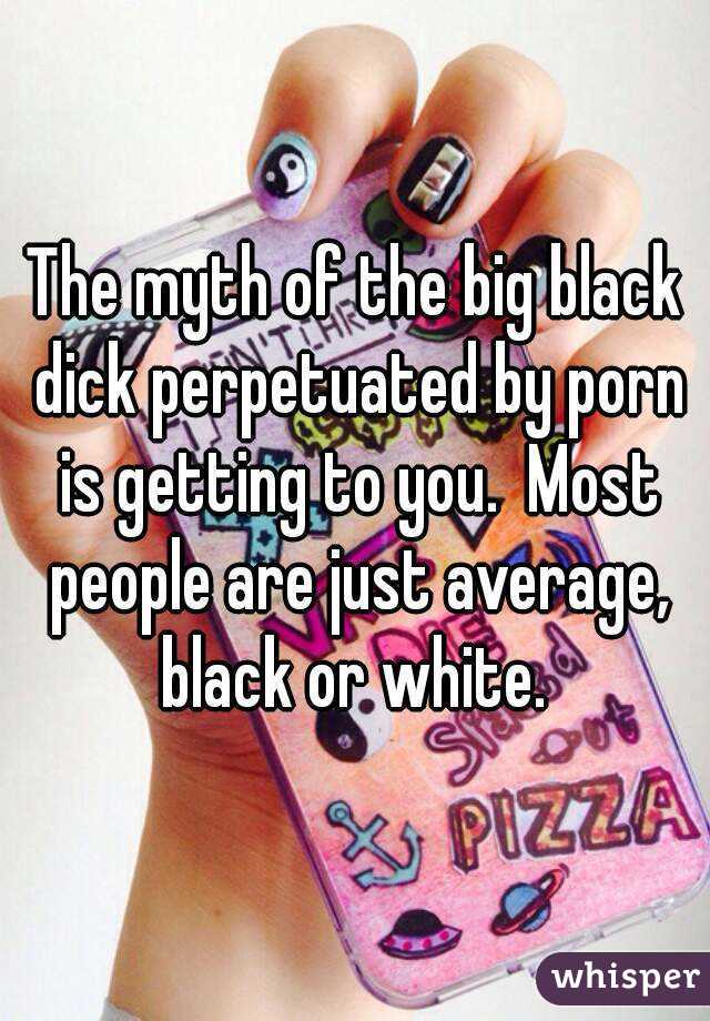 The myth of the big black dick perpetuated by porn is getting to you.  Most people are just average, black or white. 