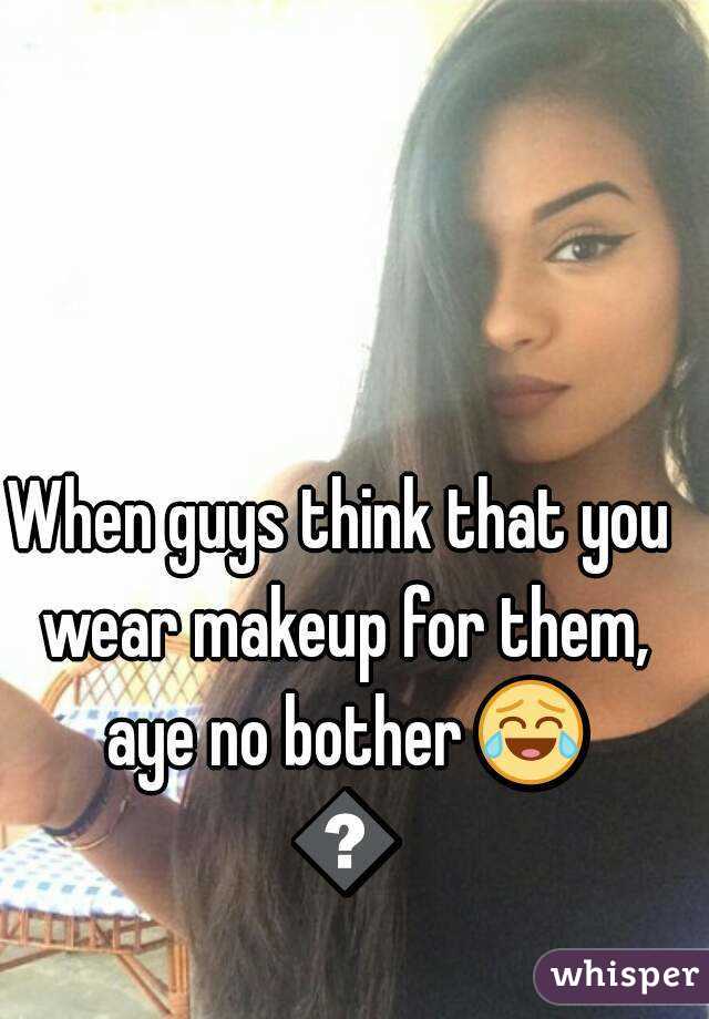 When guys think that you wear makeup for them, aye no bother 😂 👍 - 051051e502a0e810340008504c445dc97bf32f-wm