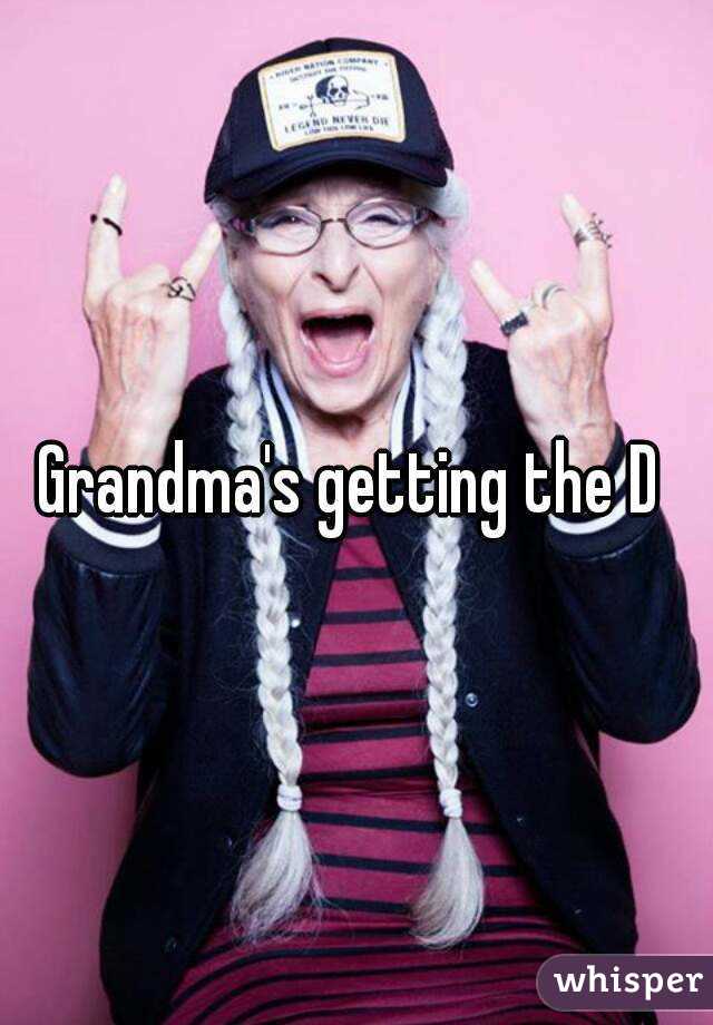 Grandma's getting the D 