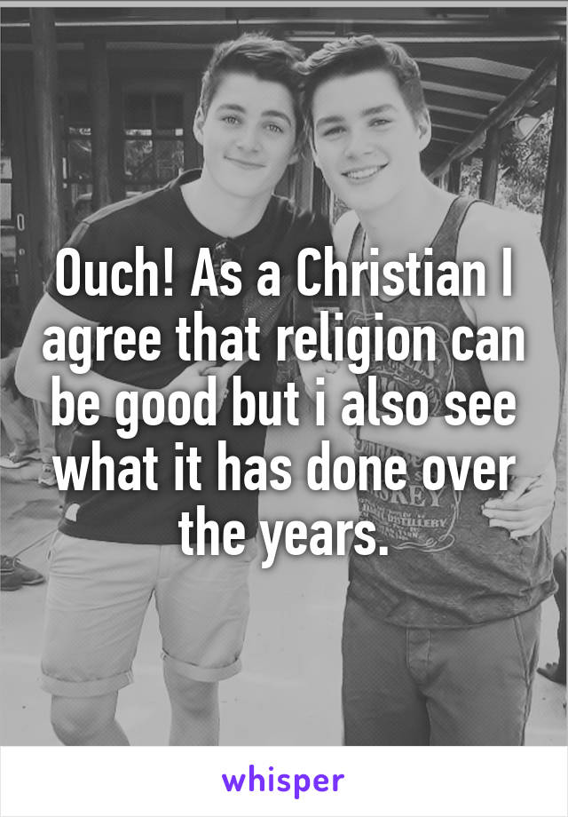 Ouch! As a Christian I agree that religion can be good but i also see what it has done over the years.