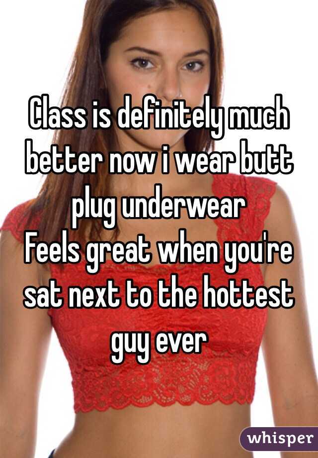 Class is definitely much better now i wear butt plug underwear Feels great  when you're sat next to the hottest guy ever