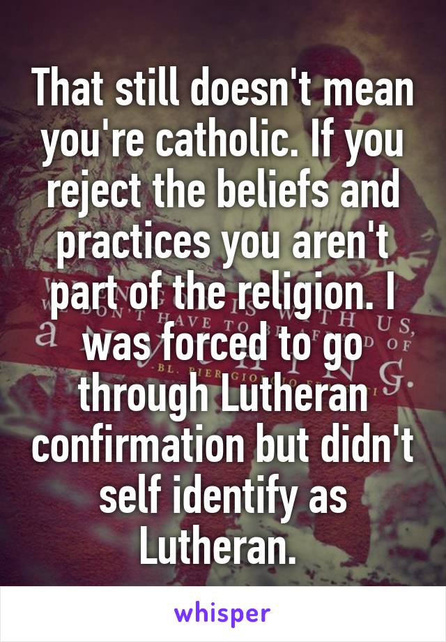 That still doesn't mean you're catholic. If you reject the beliefs and practices you aren't part of the religion. I was forced to go through Lutheran confirmation but didn't self identify as Lutheran. 