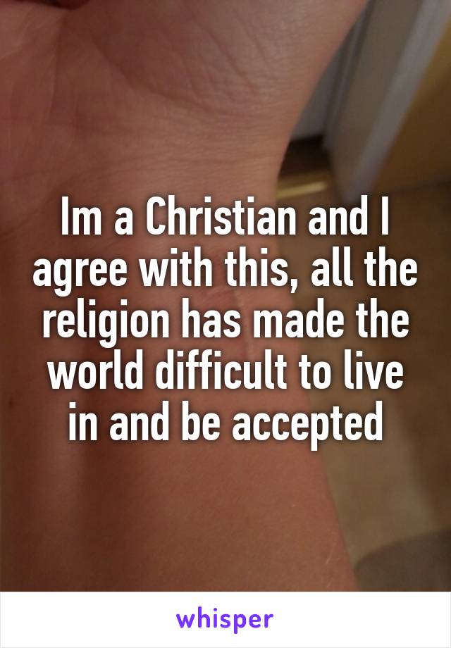 Im a Christian and I agree with this, all the religion has made the world difficult to live in and be accepted