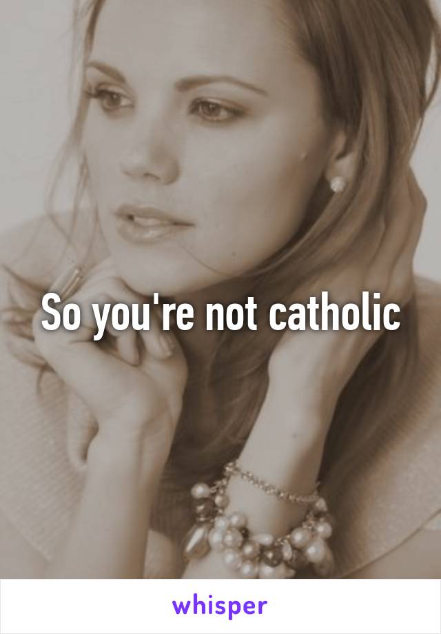 So you're not catholic