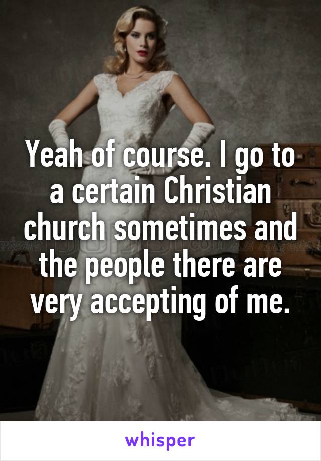 Yeah of course. I go to a certain Christian church sometimes and the people there are very accepting of me.