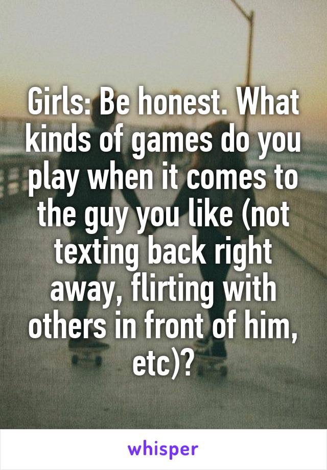 Girls: Be honest. What kinds of games do you play when it comes to the guy you like (not texting back right away, flirting with others in front of him, etc)?