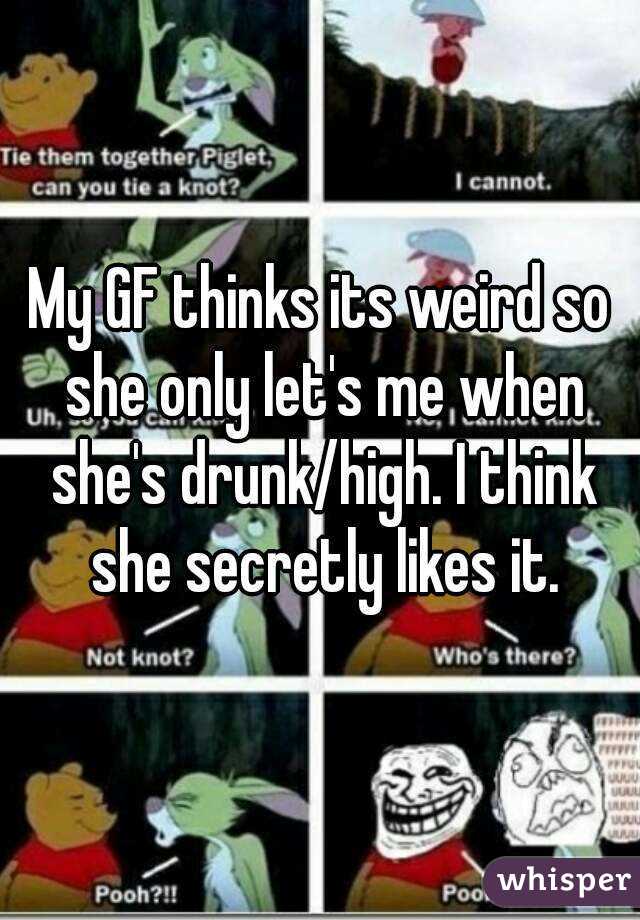 My GF thinks its weird so she only let's me when she's drunk/high. I think she secretly likes it.