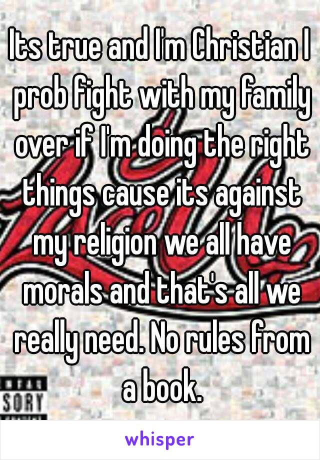 Its true and I'm Christian I prob fight with my family over if I'm doing the right things cause its against my religion we all have morals and that's all we really need. No rules from a book.