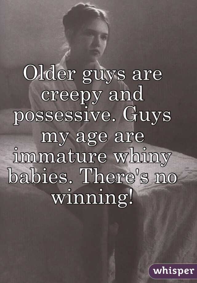 Older guys are creepy and possessive. Guys my age are immature whiny babies. There's no winning! 