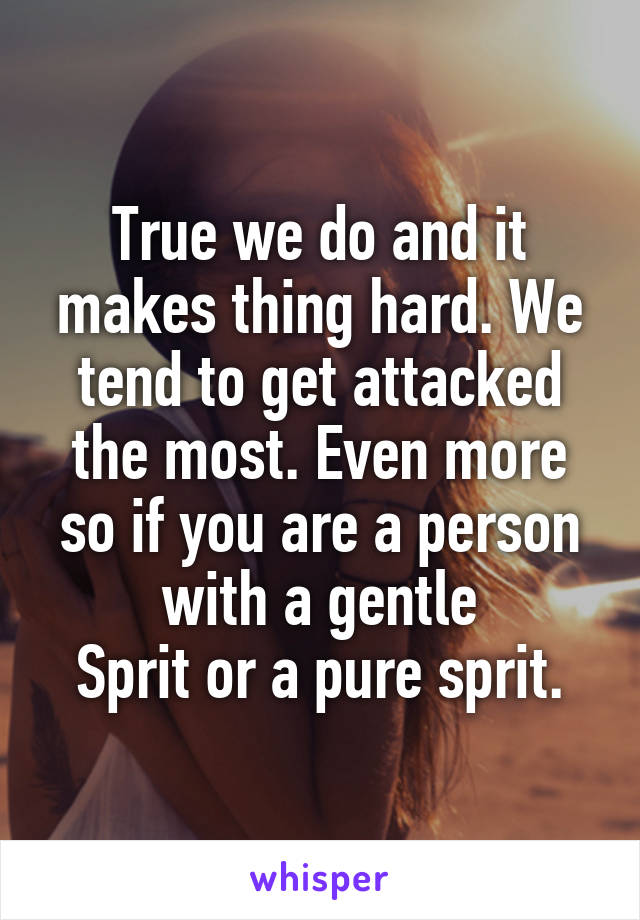 True we do and it makes thing hard. We tend to get attacked the most. Even more so if you are a person with a gentle
Sprit or a pure sprit.