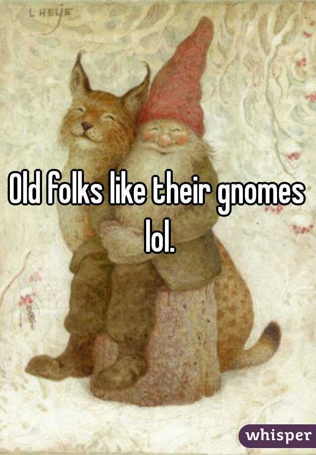 Old folks like their gnomes lol.