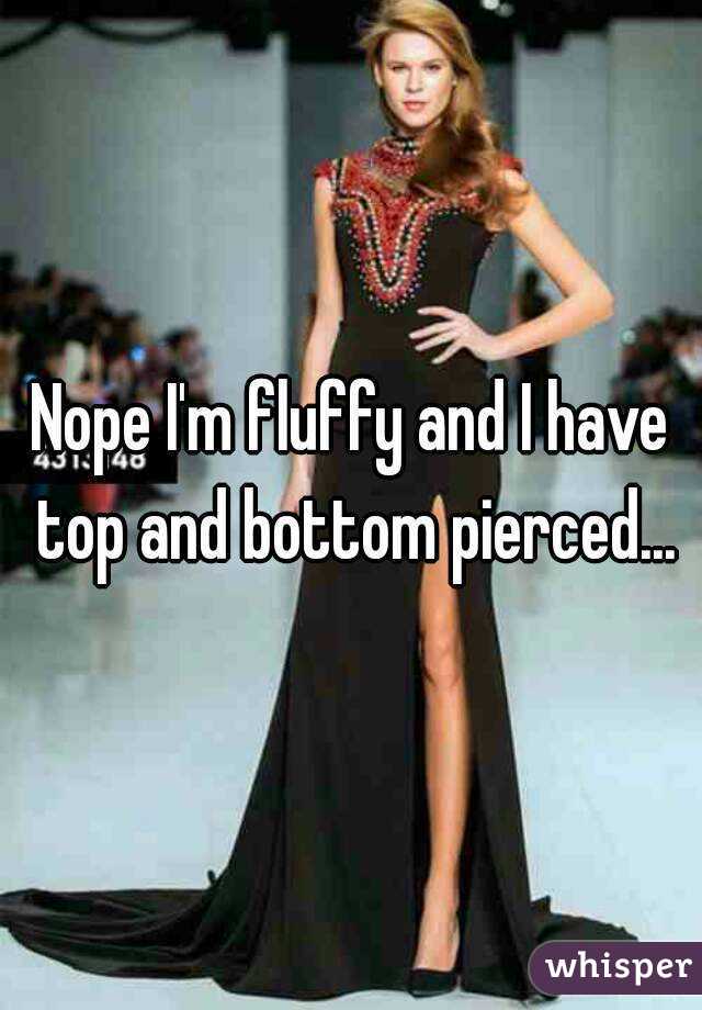 Nope I'm fluffy and I have top and bottom pierced...