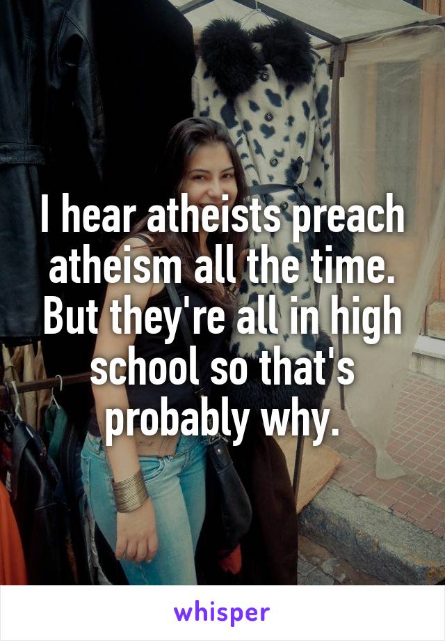 I hear atheists preach atheism all the time. But they're all in high school so that's probably why.