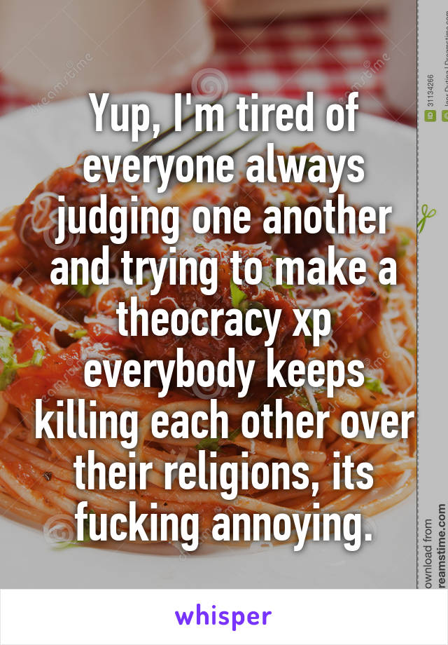 Yup, I'm tired of everyone always judging one another and trying to make a theocracy xp everybody keeps killing each other over their religions, its fucking annoying.