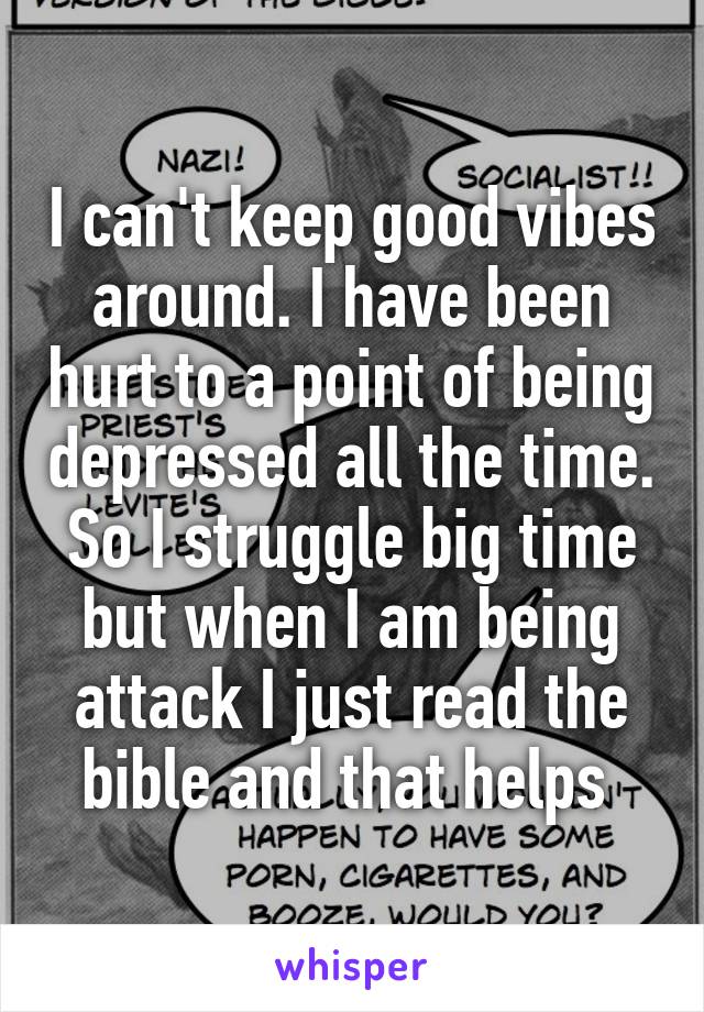 I can't keep good vibes around. I have been hurt to a point of being depressed all the time. So I struggle big time but when I am being attack I just read the bible and that helps 