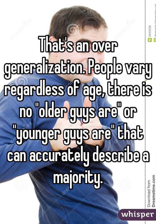 That's an over generalization. People vary regardless of age, there is no "older guys are" or "younger guys are" that can accurately describe a majority.