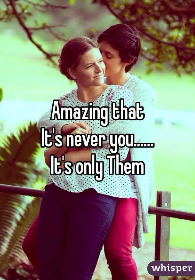 Amazing that 
It's never you......
It's only Them