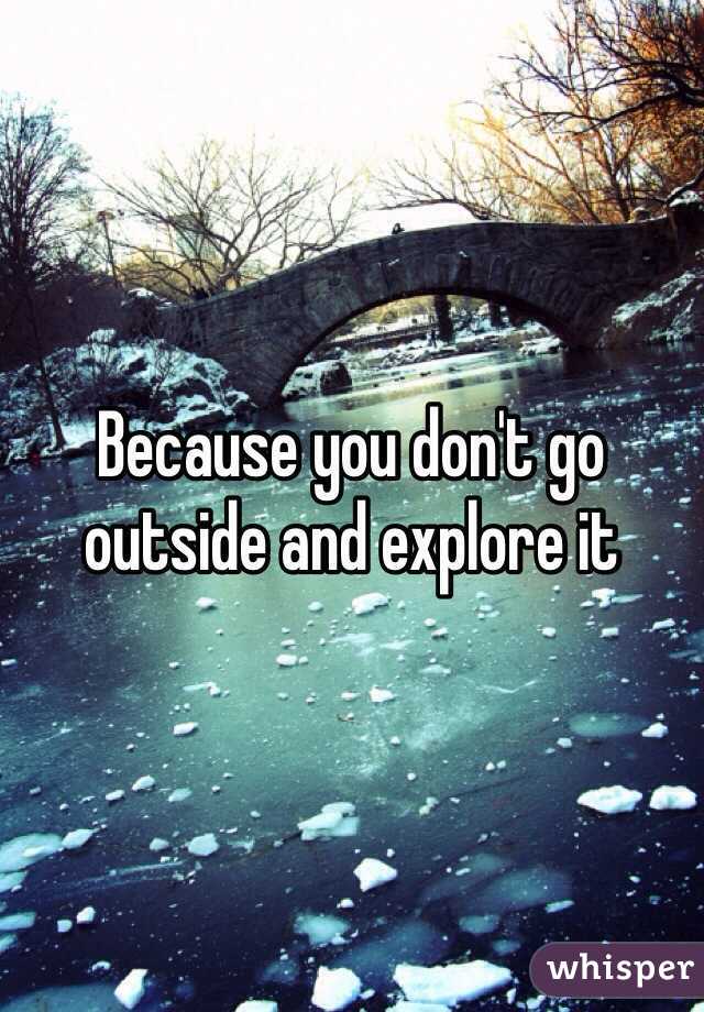 Because you don't go outside and explore it