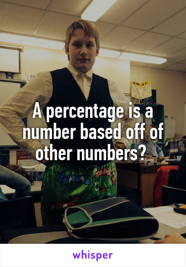 A percentage is a number based off of other numbers? 