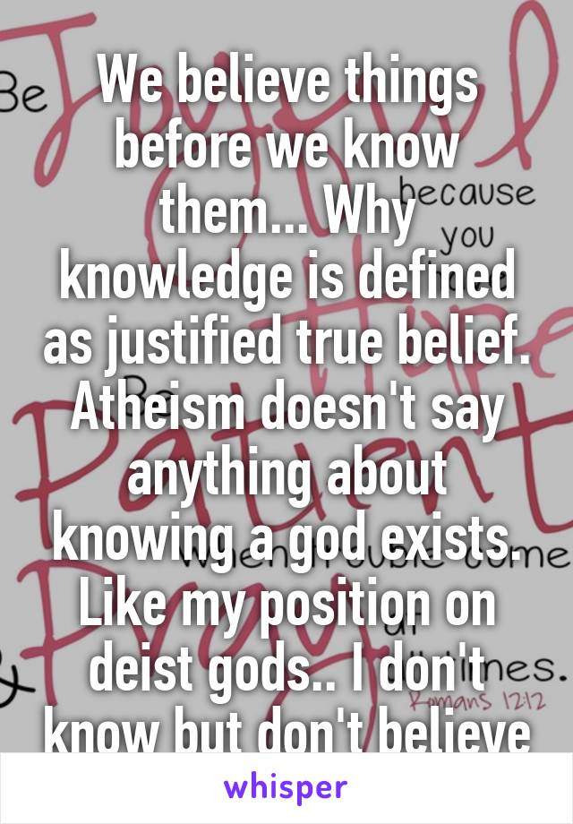 We believe things before we know them... Why knowledge is defined as justified true belief. Atheism doesn't say anything about knowing a god exists. Like my position on deist gods.. I don't know but don't believe