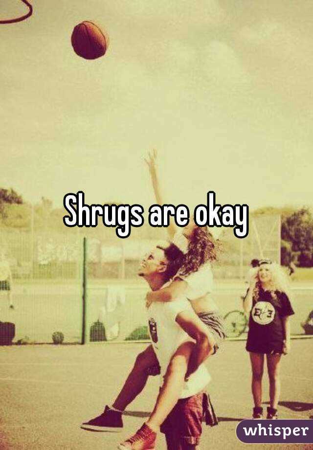 Shrugs are okay