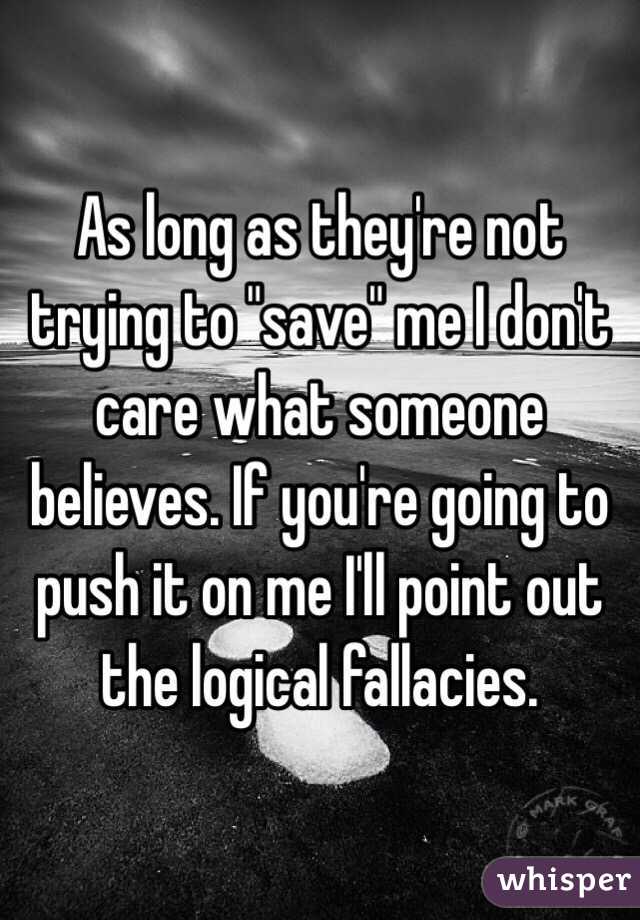 As long as they're not trying to "save" me I don't care what someone believes. If you're going to push it on me I'll point out the logical fallacies.