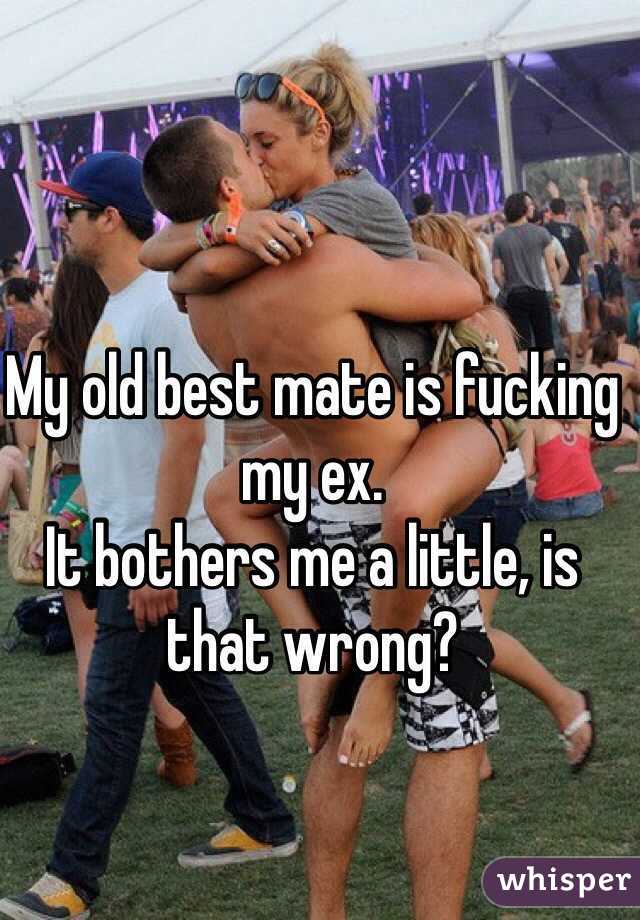 My old best mate is fucking my ex. 
It bothers me a little, is that wrong?