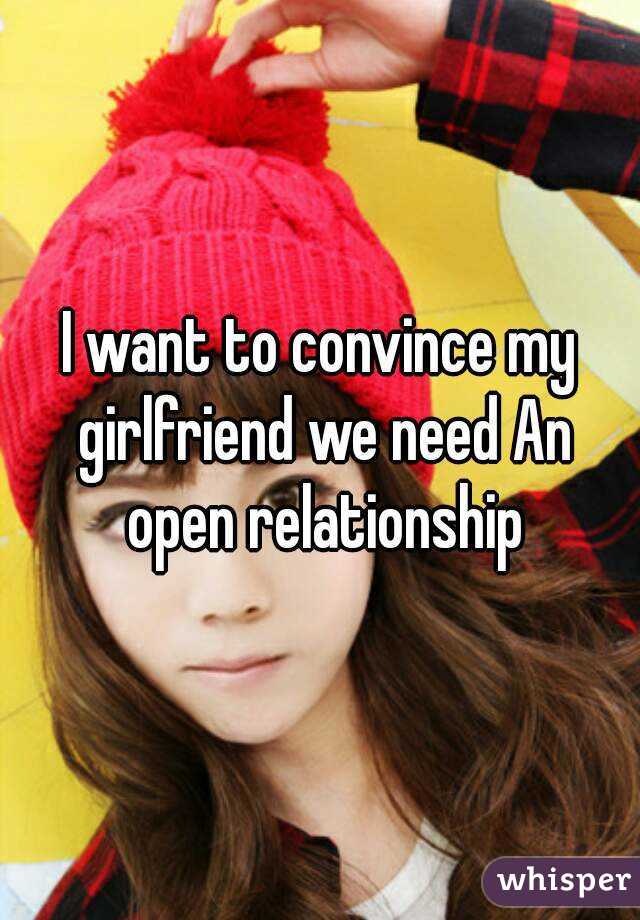 I want to convince my girlfriend we need An open relationship