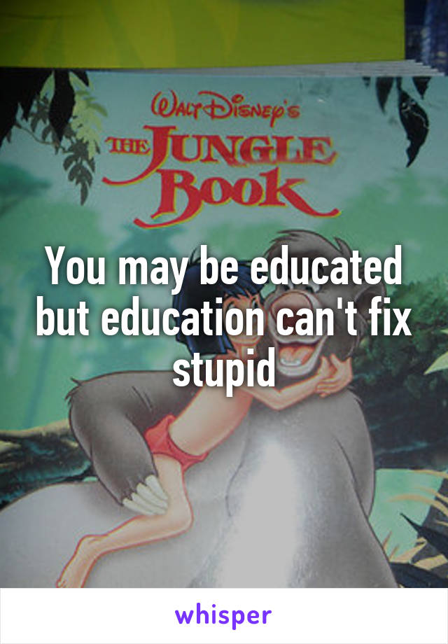 You may be educated but education can't fix stupid