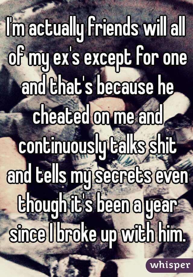 I'm actually friends will all of my ex's except for one and that's because he cheated on me and continuously talks shit and tells my secrets even though it's been a year since I broke up with him.