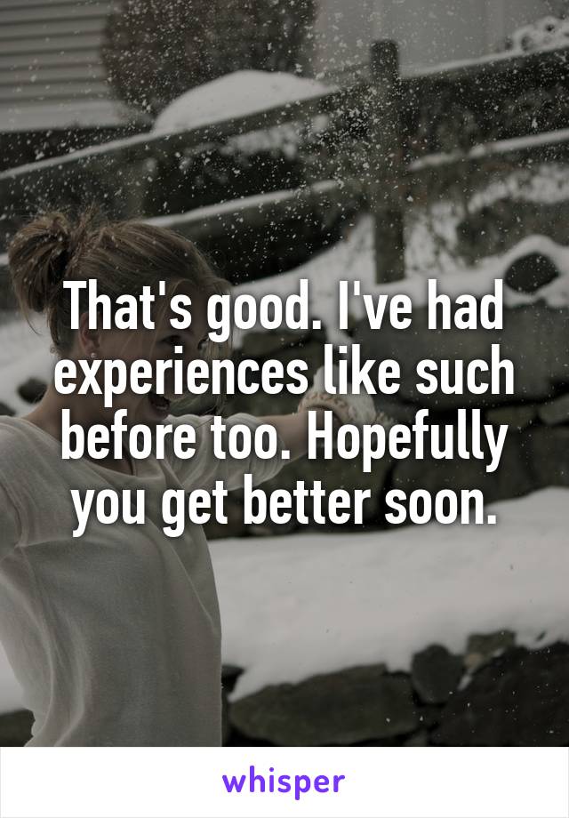 That's good. I've had experiences like such before too. Hopefully you get better soon.