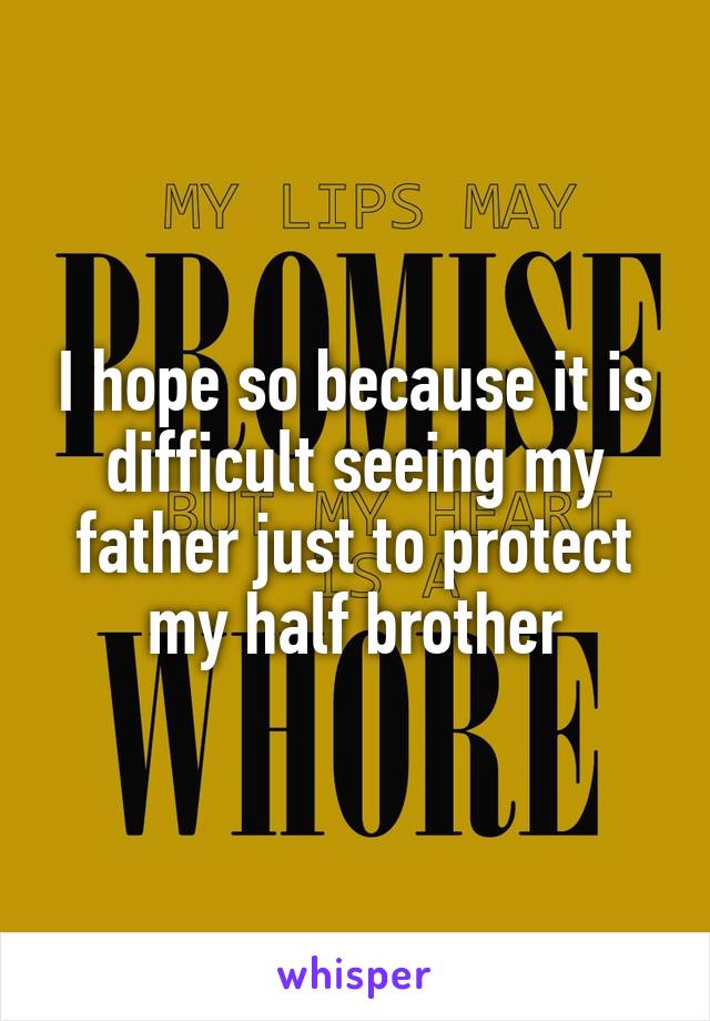 I hope so because it is difficult seeing my father just to protect my half brother